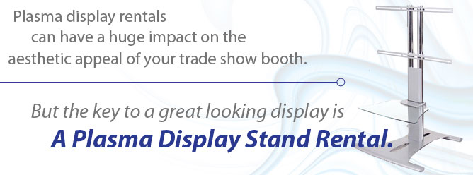 Plasma display rentals can have a huge impact on the aesthetic appeal of your trade show booth. But the key to a great looking display is a plasma display stand rental.